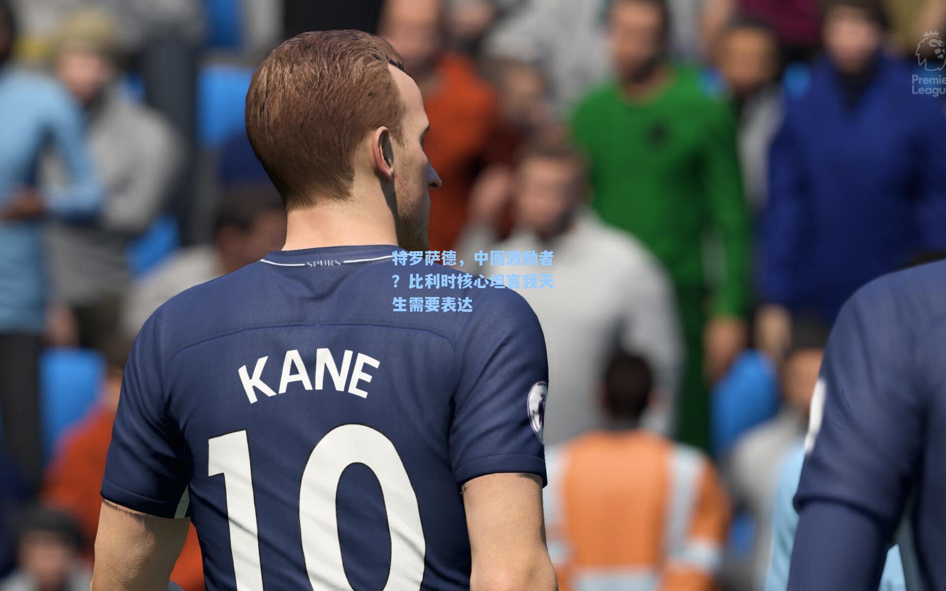 特罗萨德，中圈激励者？比利时核心坦言我天生需要表达