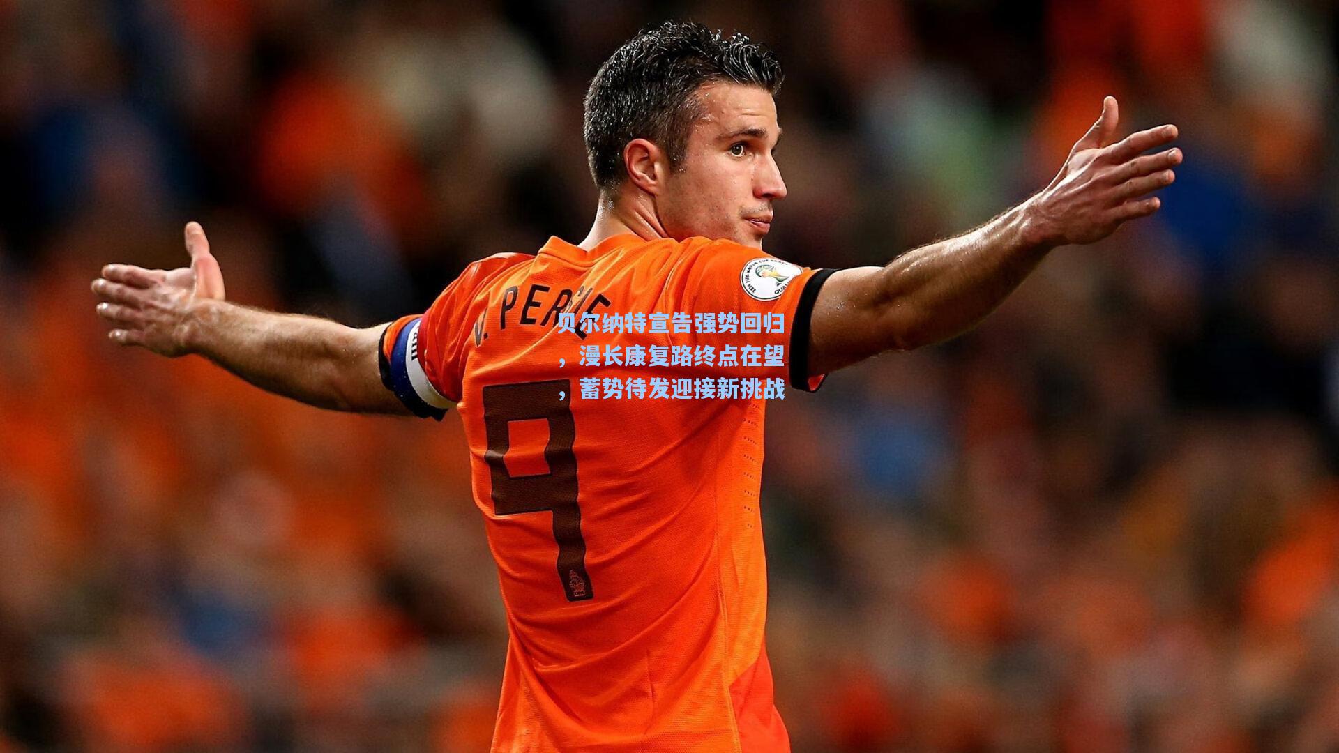 贝尔纳特宣告强势回归，漫长康复路终点在望，蓄势待发迎接新挑战