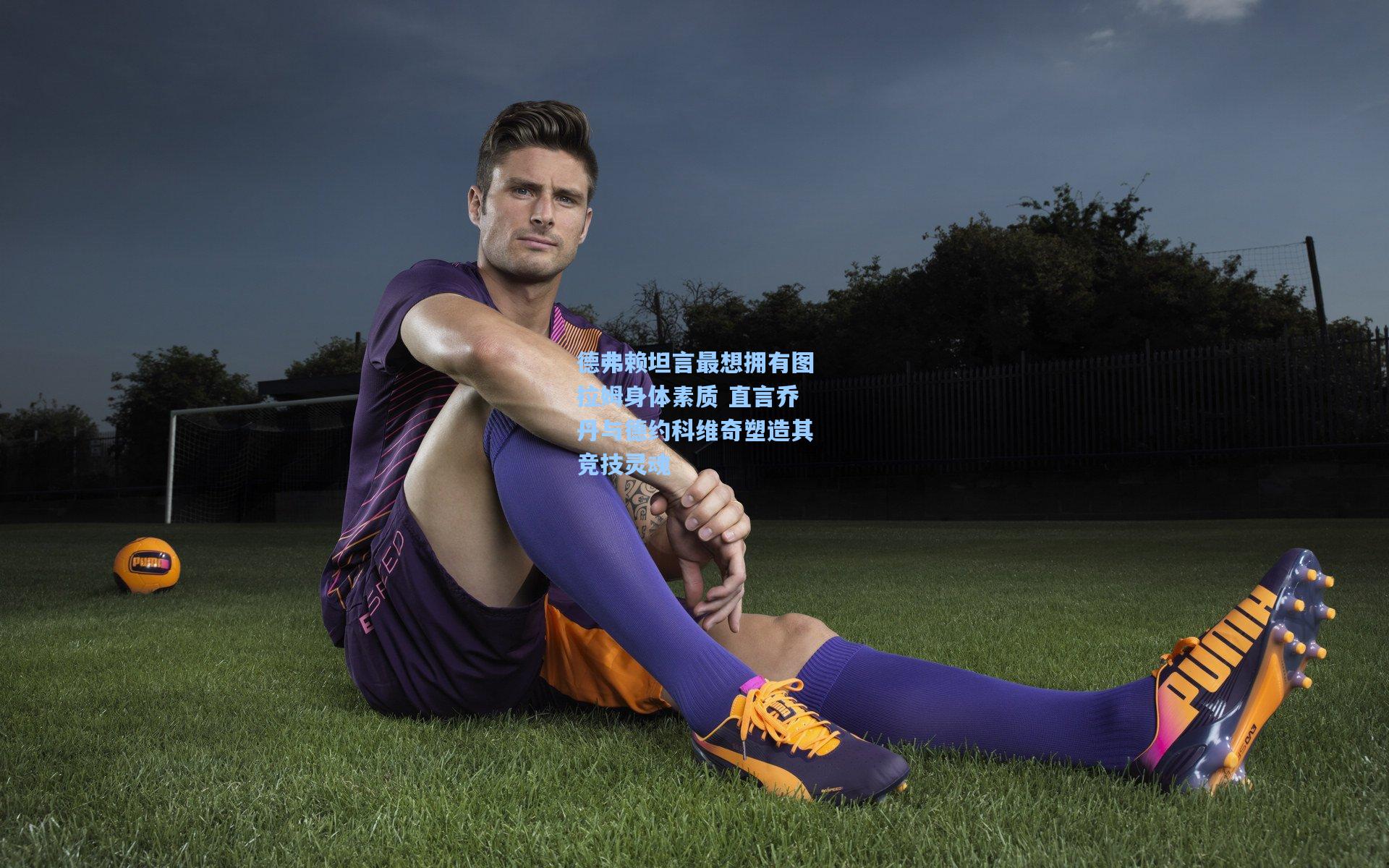 德弗赖坦言最想拥有图拉姆身体素质 直言乔丹与德约科维奇塑造其竞技灵魂