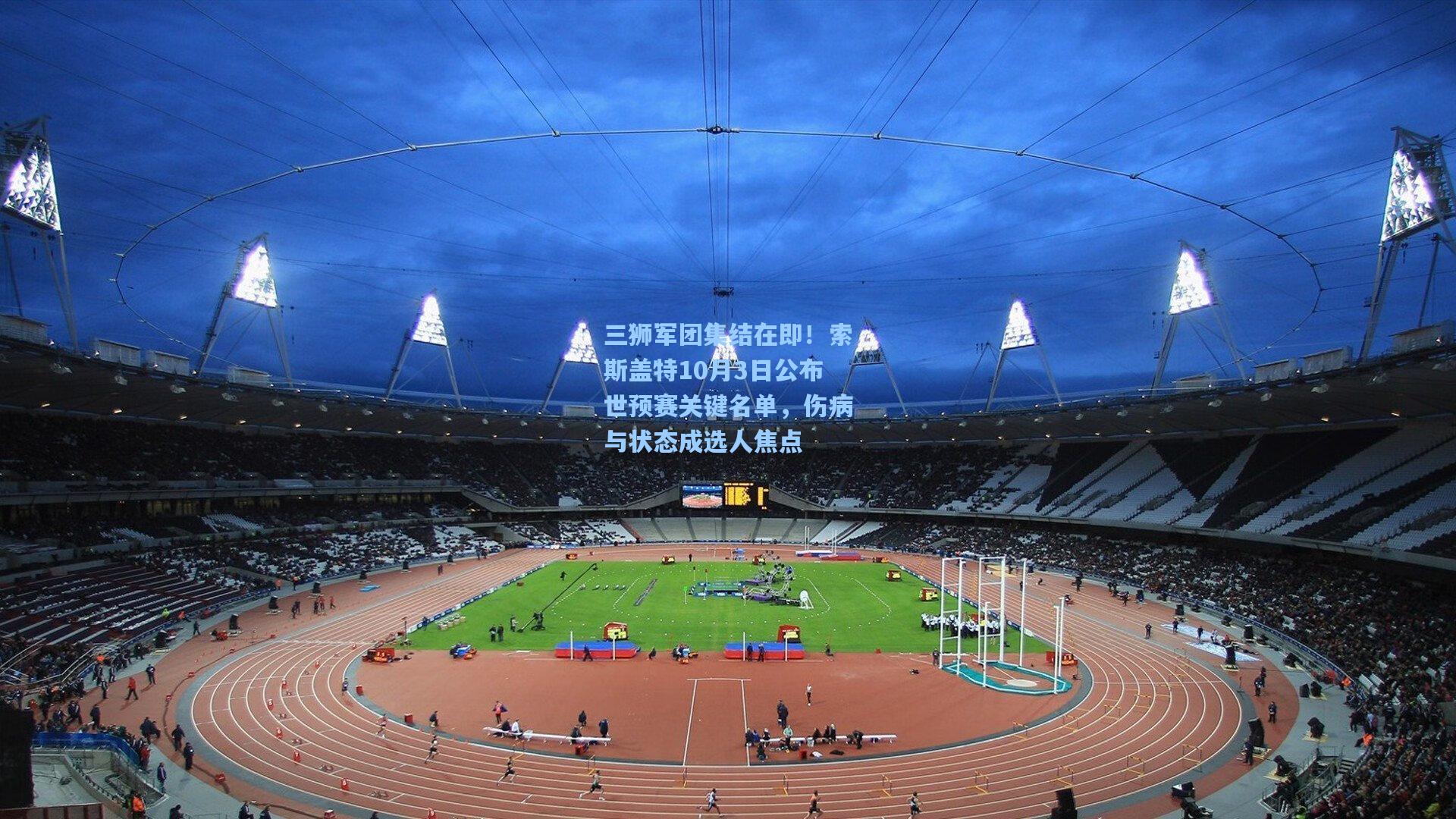 三狮军团集结在即！索斯盖特10月3日公布世预赛关键名单，伤病与状态成选人焦点