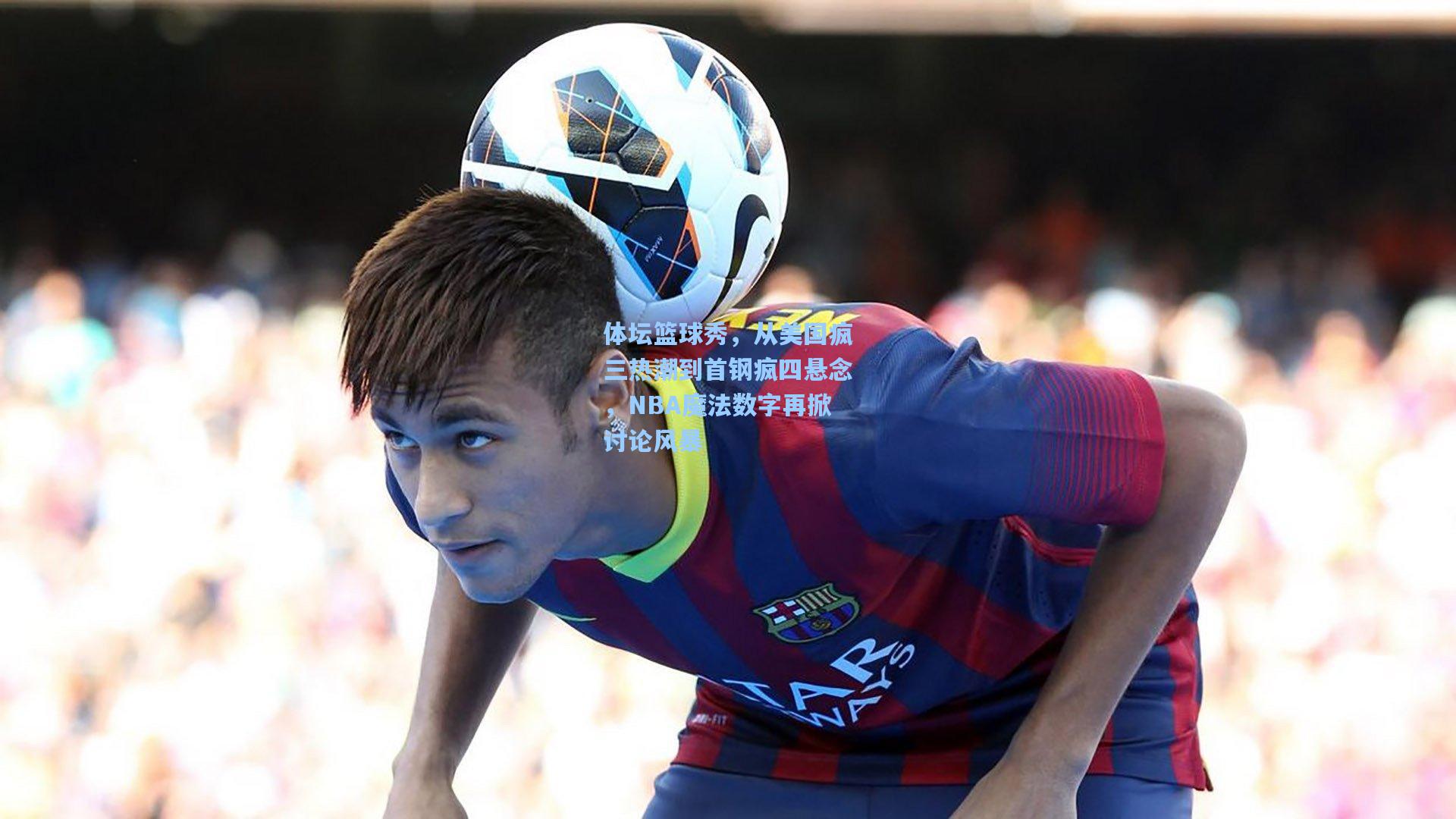 体坛篮球秀，从美国疯三热潮到首钢疯四悬念，NBA魔法数字再掀讨论风暴