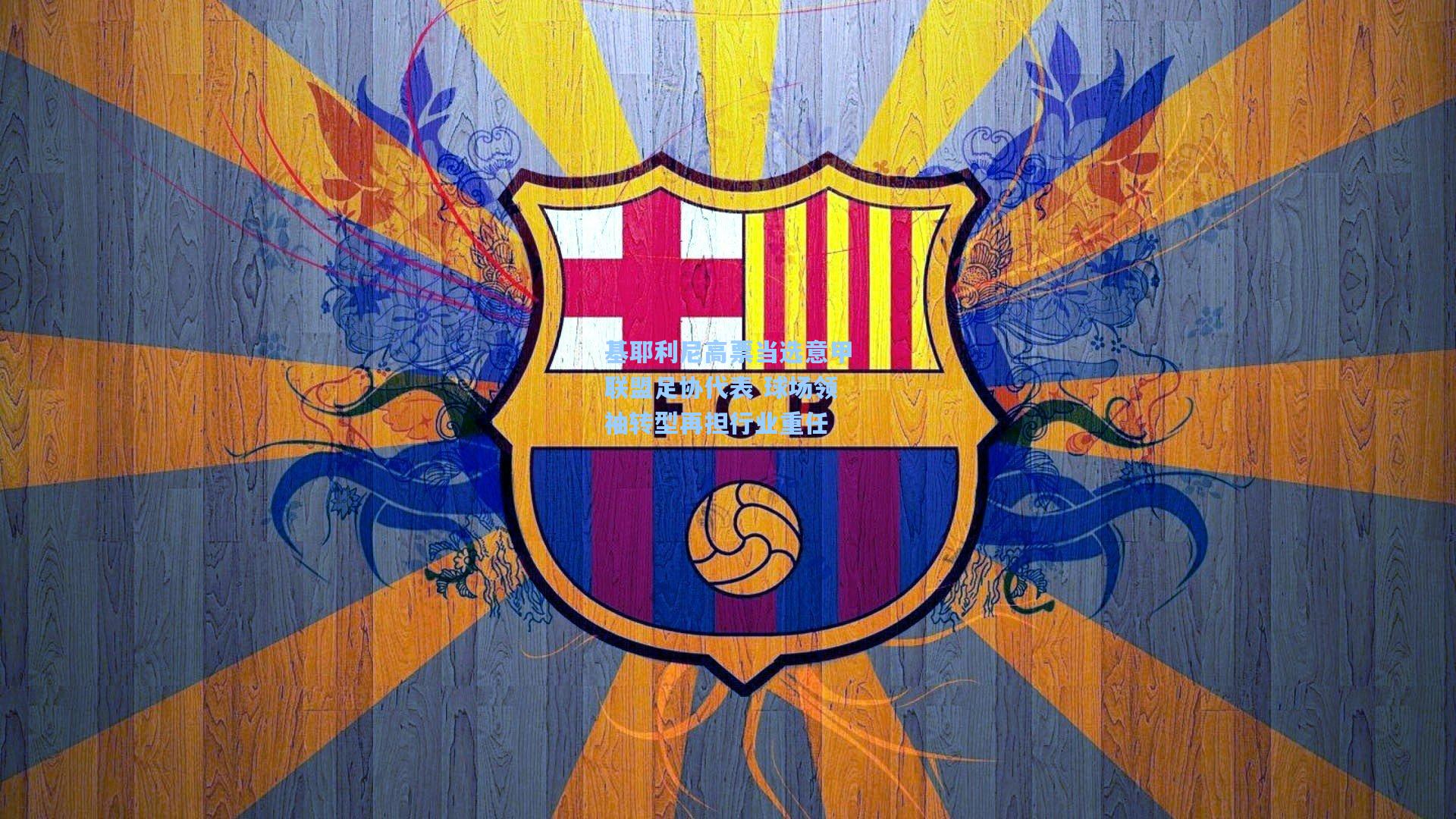 基耶利尼高票当选意甲联盟足协代表 球场领袖转型再担行业重任