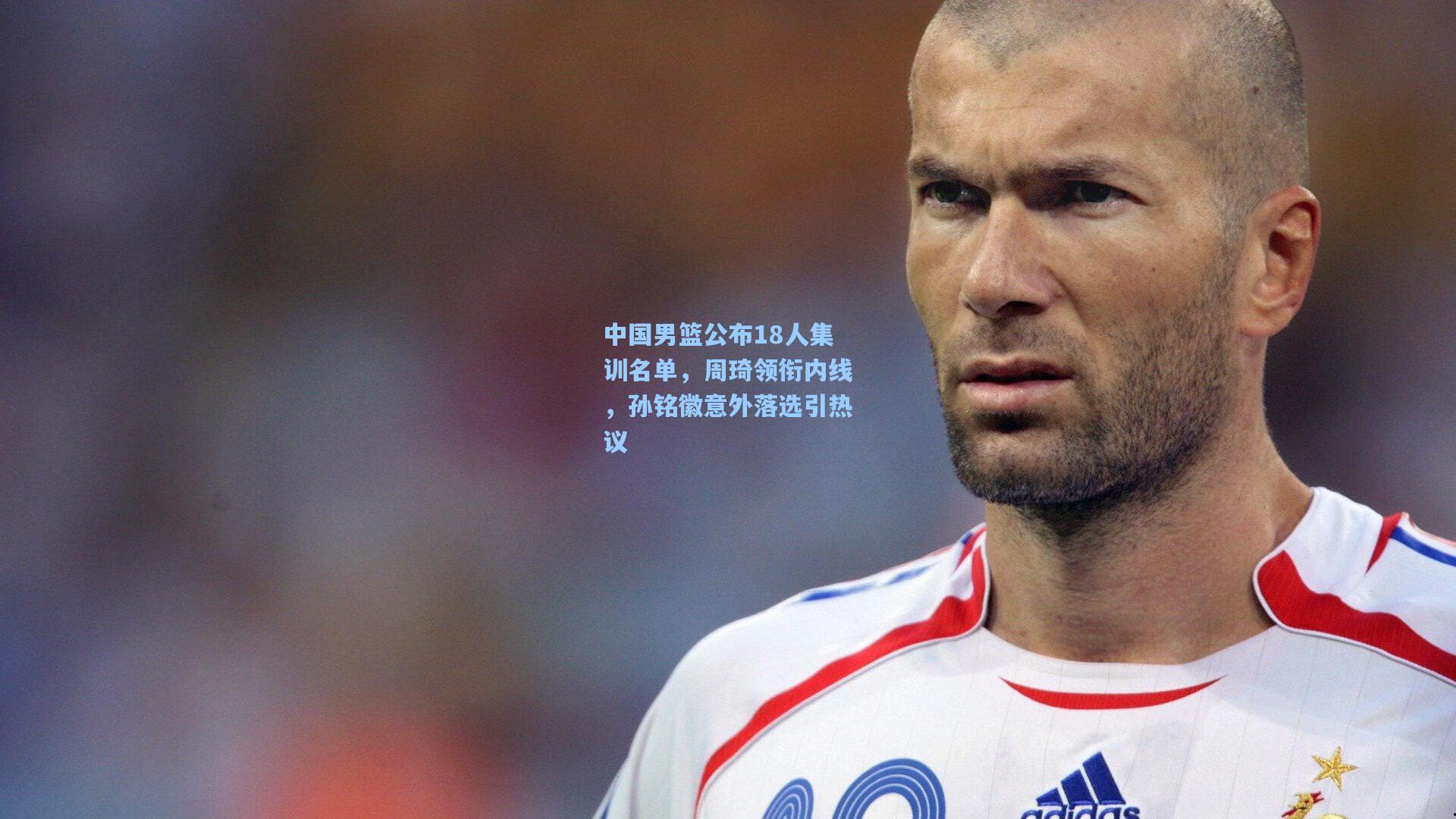 中国男篮公布18人集训名单，周琦领衔内线，孙铭徽意外落选引热议