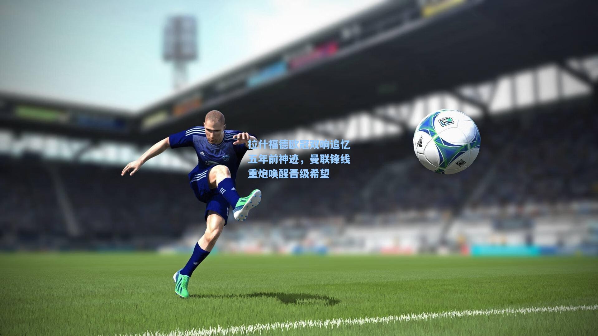 拉什福德欧冠双响追忆五年前神迹，曼联锋线重炮唤醒晋级希望