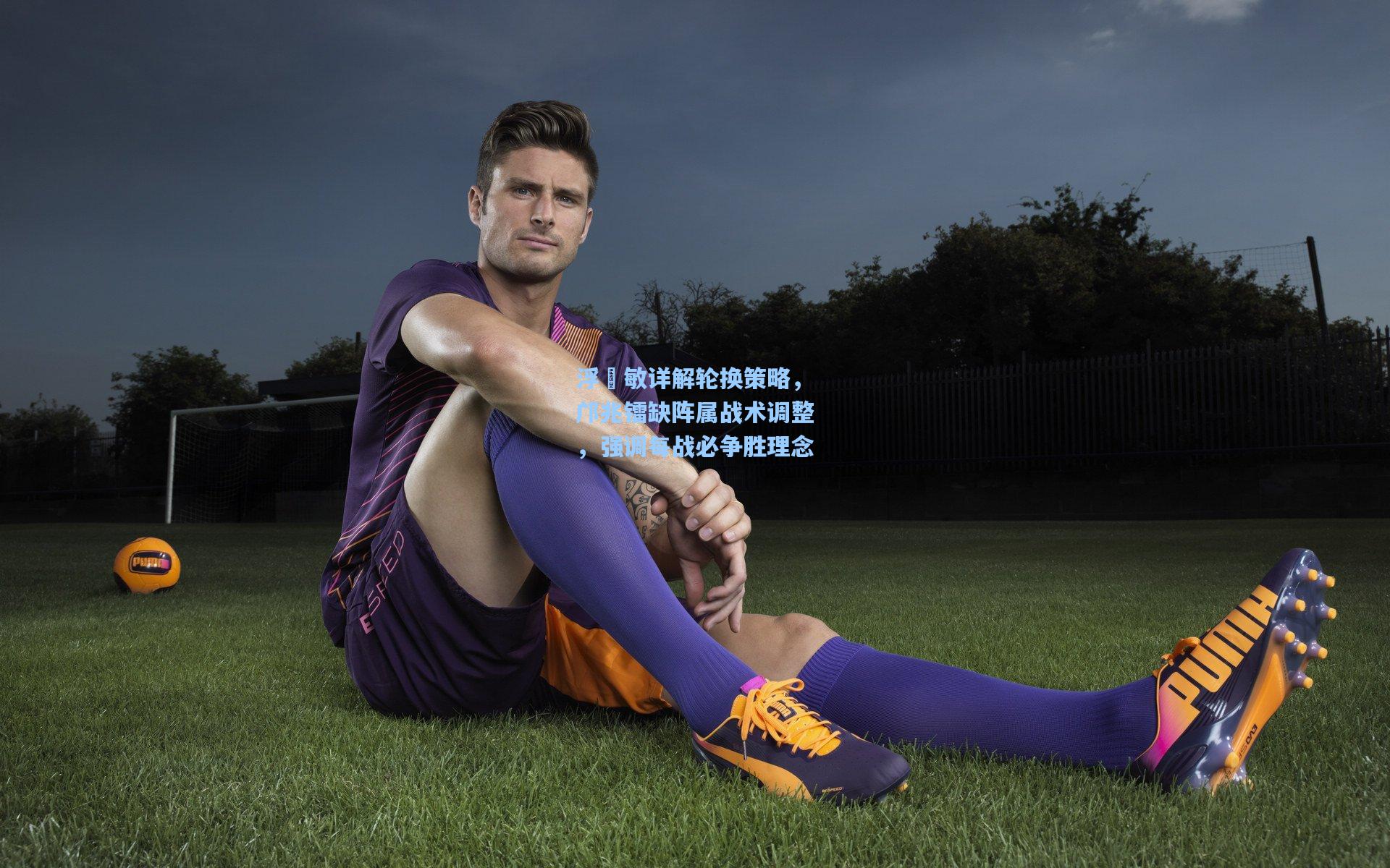 浮嶋敏详解轮换策略，邝兆镭缺阵属战术调整，强调每战必争胜理念