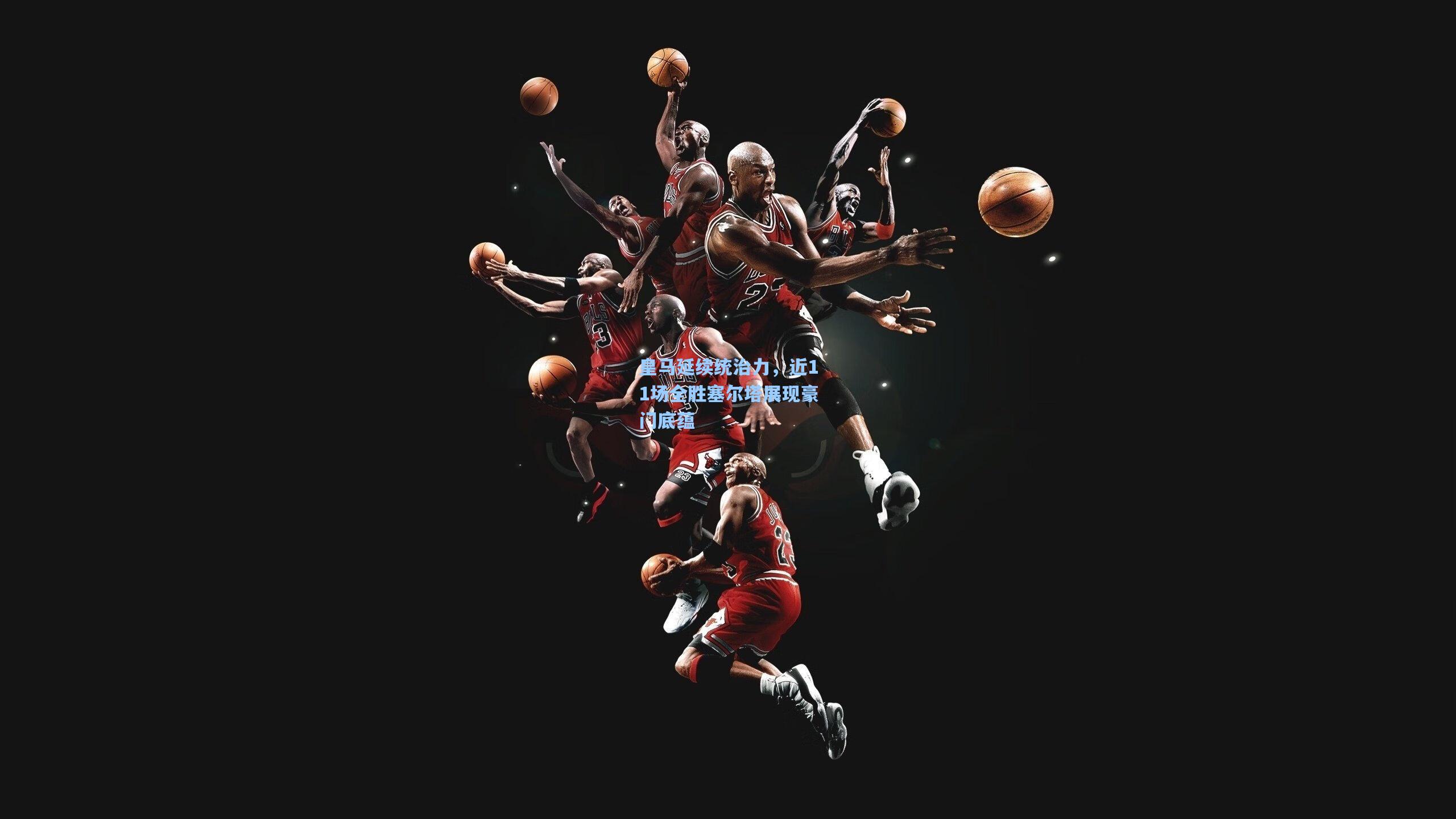 皇马延续统治力,近11场全胜塞尔塔展现豪门底蕴