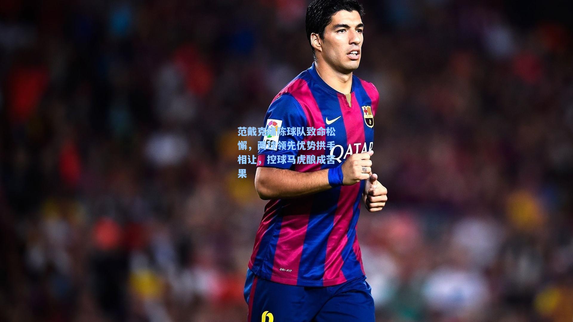 范戴克痛陈球队致命松懈,两球领先优势拱手相让,控球马虎酿成苦果