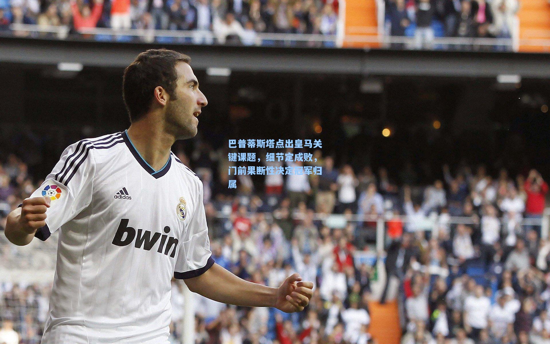 巴普蒂斯塔点出皇马关键课题，细节定成败，门前果断性决定冠军归属