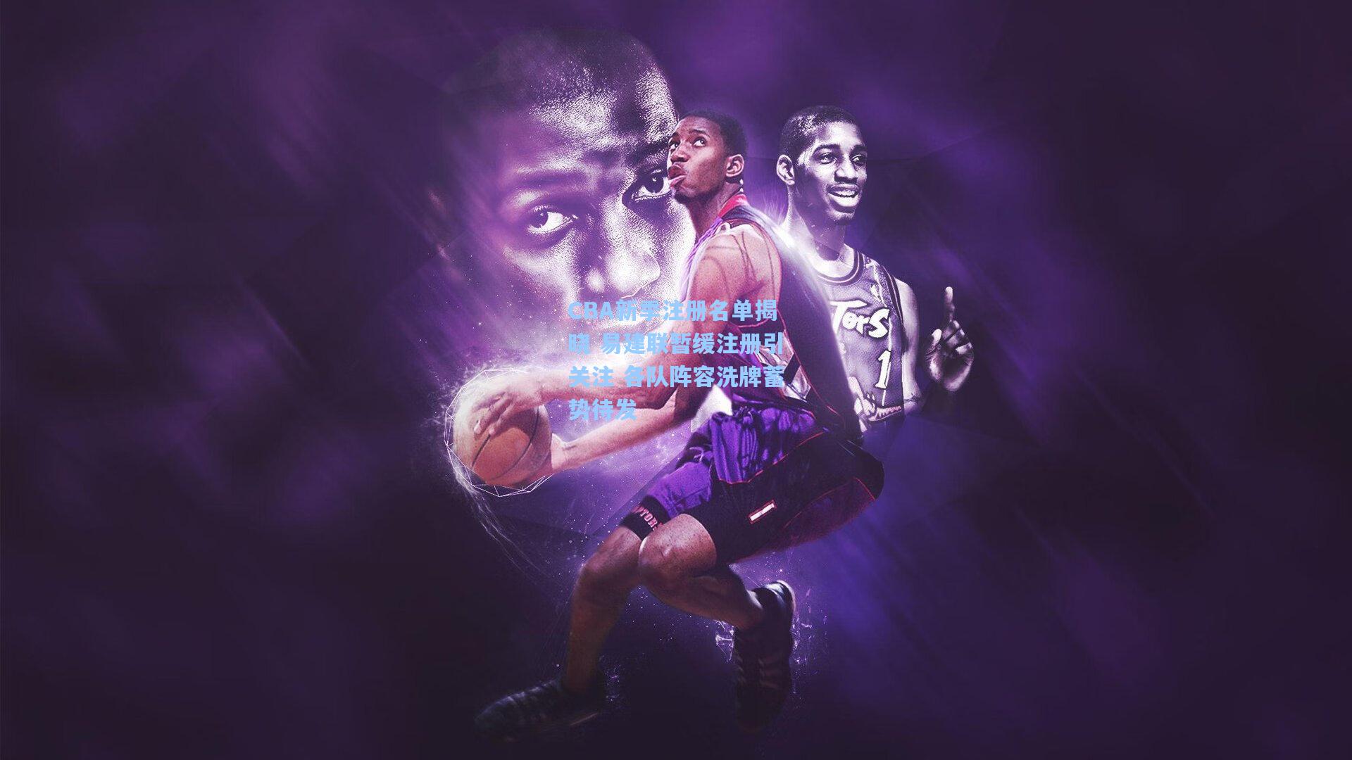 CBA新季注册名单揭晓 易建联暂缓注册引关注 各队阵容洗牌蓄势待发