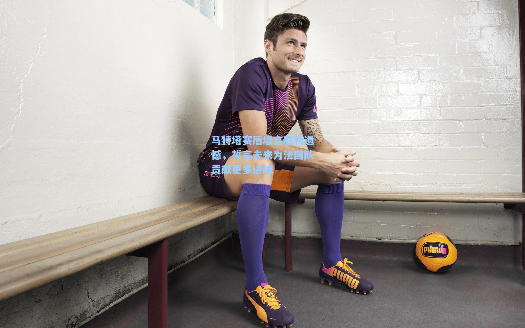 马特塔赛后坦言胜利遗憾，誓言未来为法国队贡献更多进球