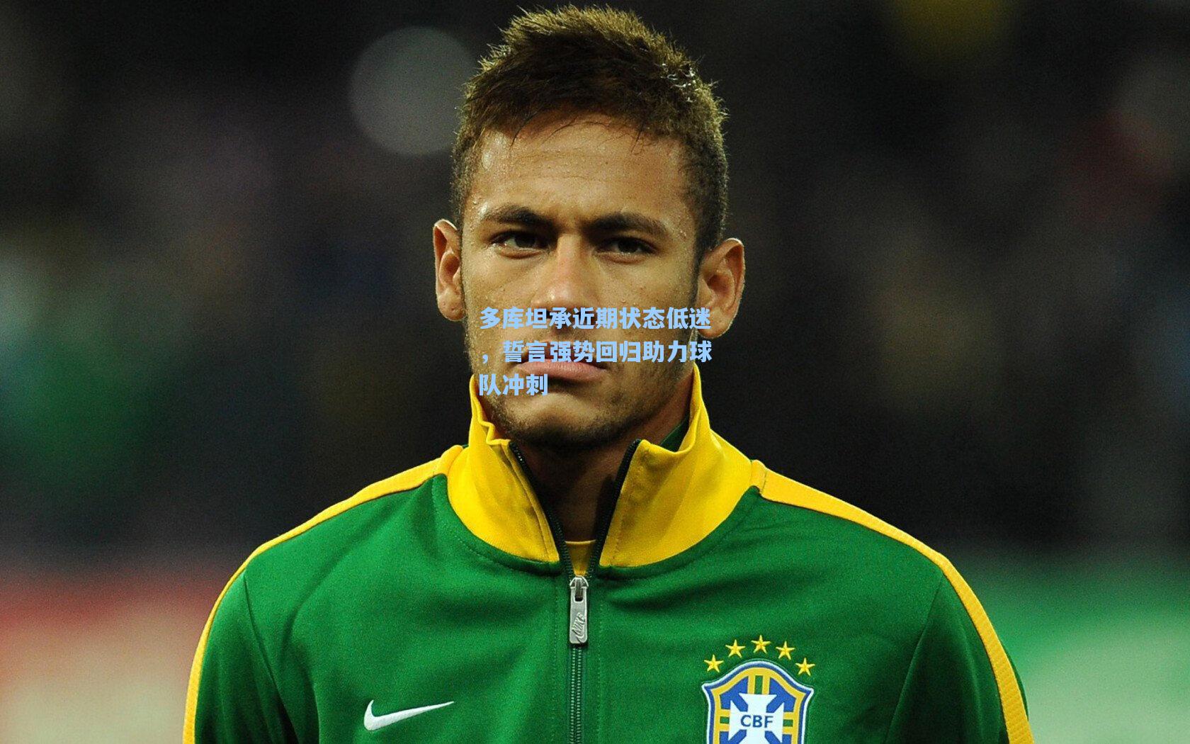 多库坦承近期状态低迷,誓言强势回归助力球队冲刺